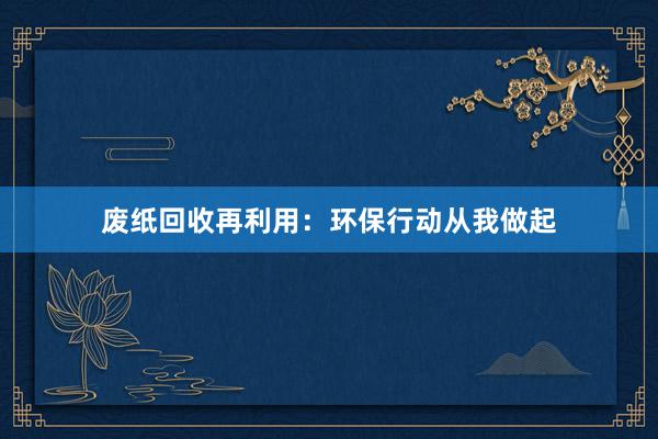 废纸回收再利用：环保行动从我做起