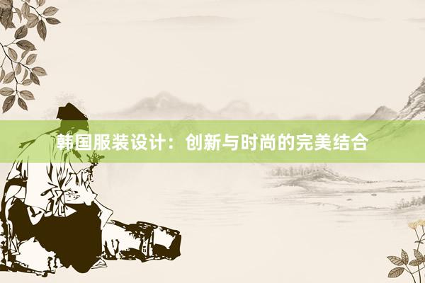 韩国服装设计：创新与时尚的完美结合