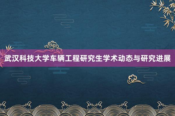 武汉科技大学车辆工程研究生学术动态与研究进展