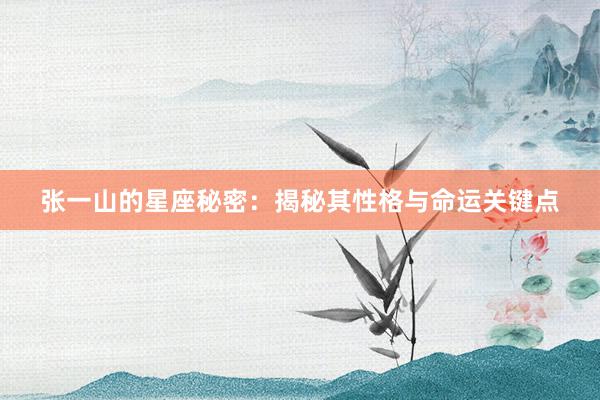 张一山的星座秘密：揭秘其性格与命运关键点