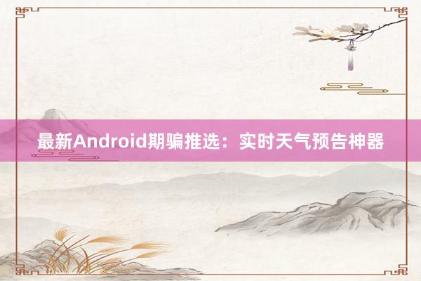 最新Android期骗推选：实时天气预告神器